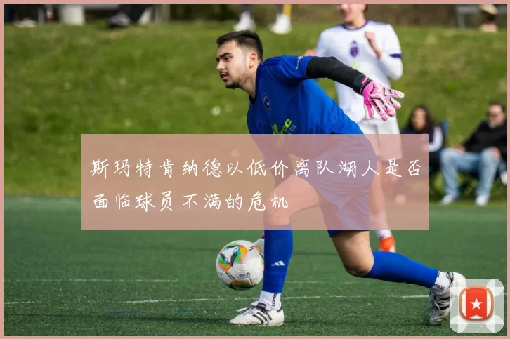 斯玛特肯纳德以低价离队湖人是否面临球员不满的危机