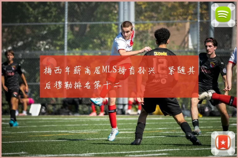 梅西年薪高居MLS榜首孙兴慜紧随其后穆勒排名第十二