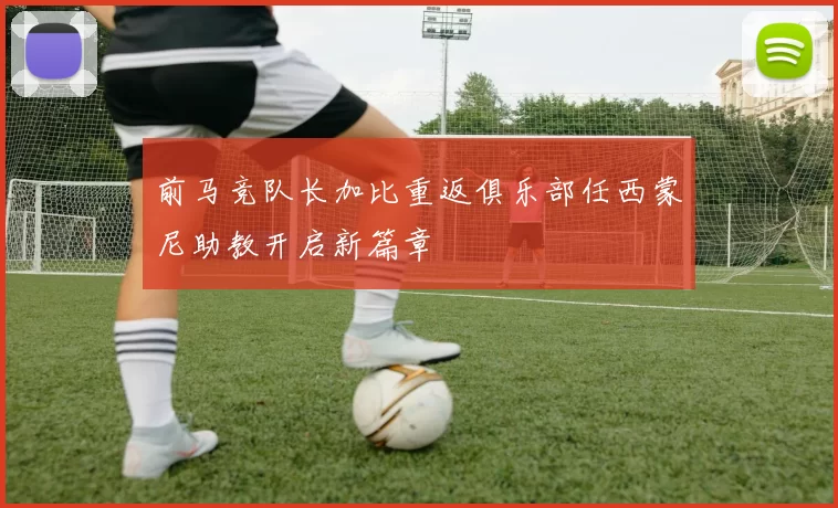 前马竞队长加比重返俱乐部任西蒙尼助教开启新篇章