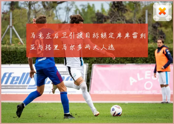 马竞左后卫引援目标锁定库库雷利亚与格里马尔多两大人选