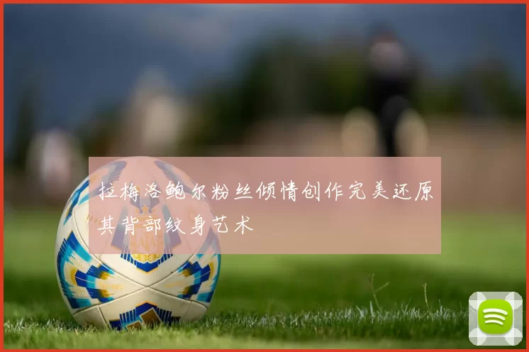 拉梅洛鲍尔粉丝倾情创作完美还原其背部纹身艺术