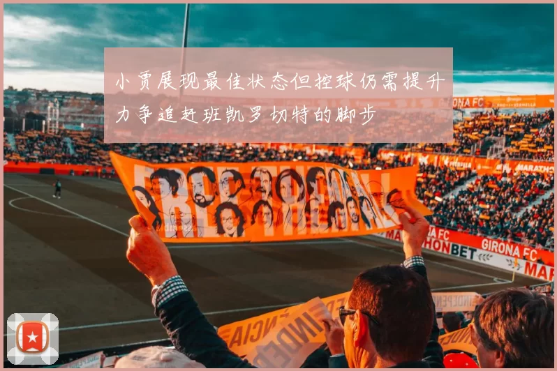 小贾展现最佳状态但控球仍需提升力争追赶班凯罗切特的脚步