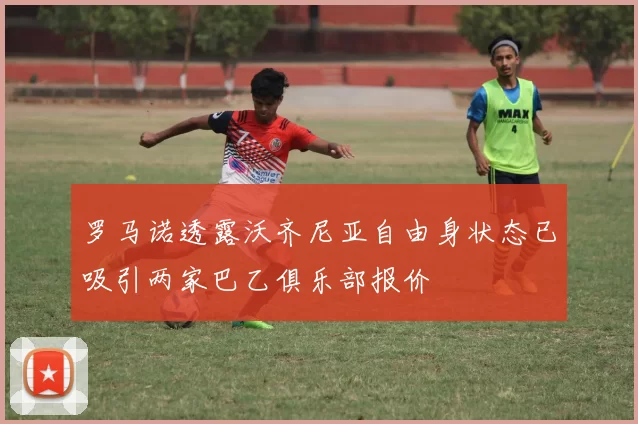 罗马诺透露沃齐尼亚自由身状态已吸引两家巴乙俱乐部报价