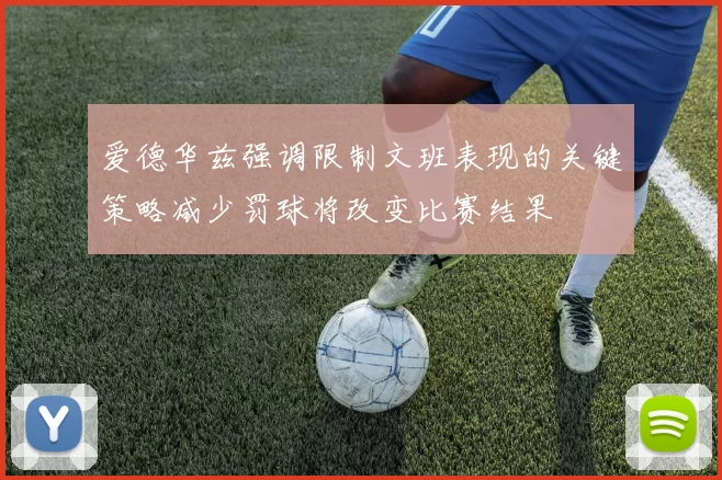 爱德华兹强调限制文班表现的关键策略减少罚球将改变比赛结果