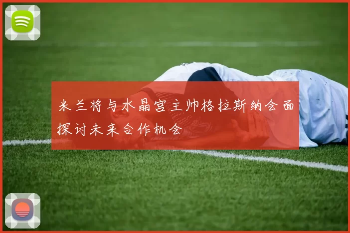 米兰将与水晶宫主帅格拉斯纳会面探讨未来合作机会
