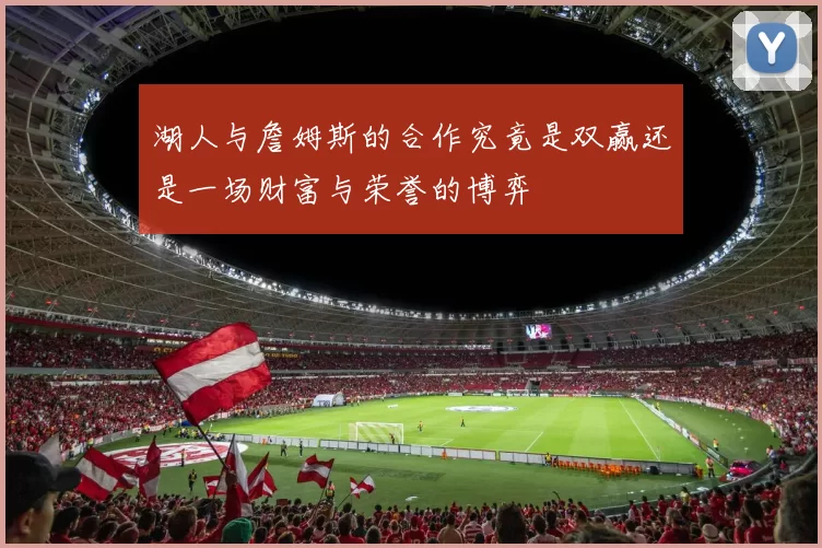 湖人与詹姆斯的合作究竟是双赢还是一场财富与荣誉的博弈