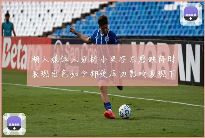湖人媒体人分析小里在东詹缺阵时表现出色如今却受压力影响表现下滑