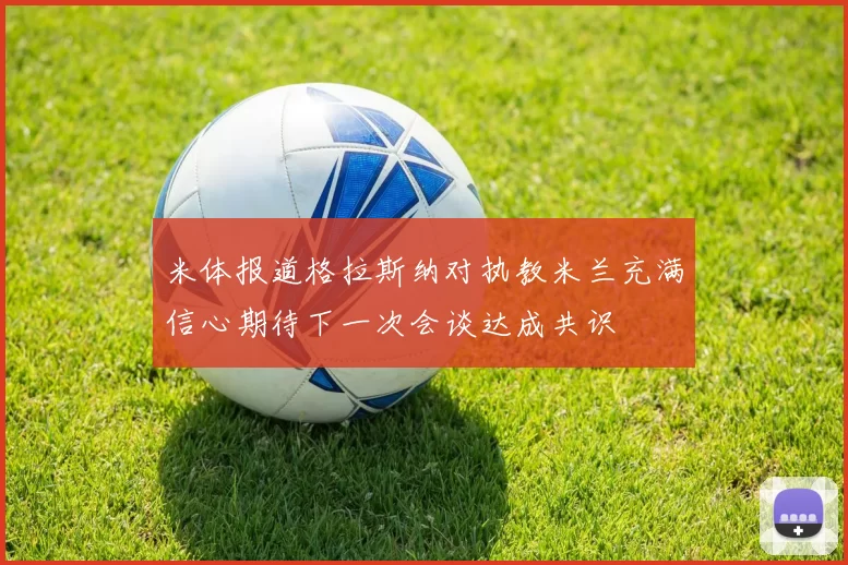 米体报道格拉斯纳对执教米兰充满信心期待下一次会谈达成共识