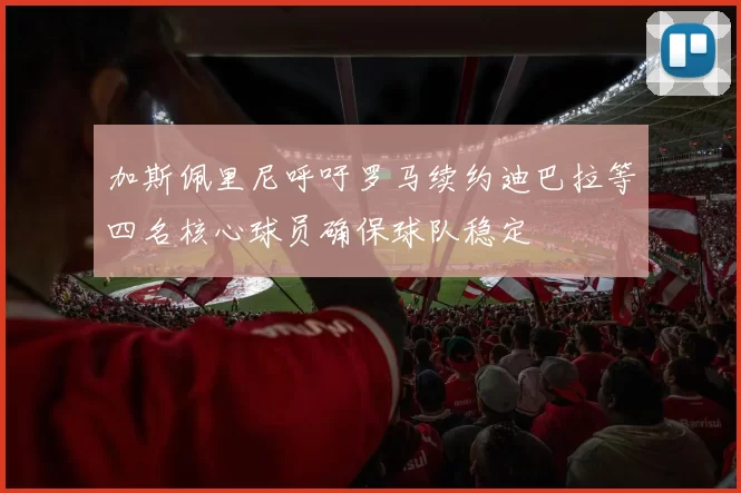 加斯佩里尼呼吁罗马续约迪巴拉等四名核心球员确保球队稳定