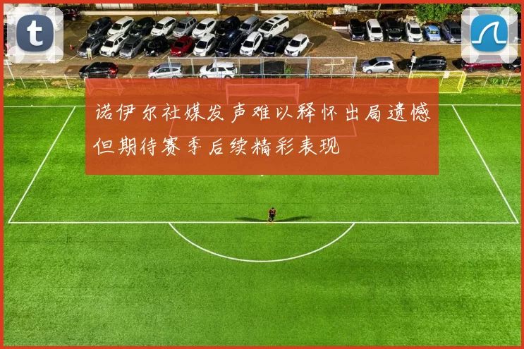 诺伊尔社媒发声难以释怀出局遗憾但期待赛季后续精彩表现