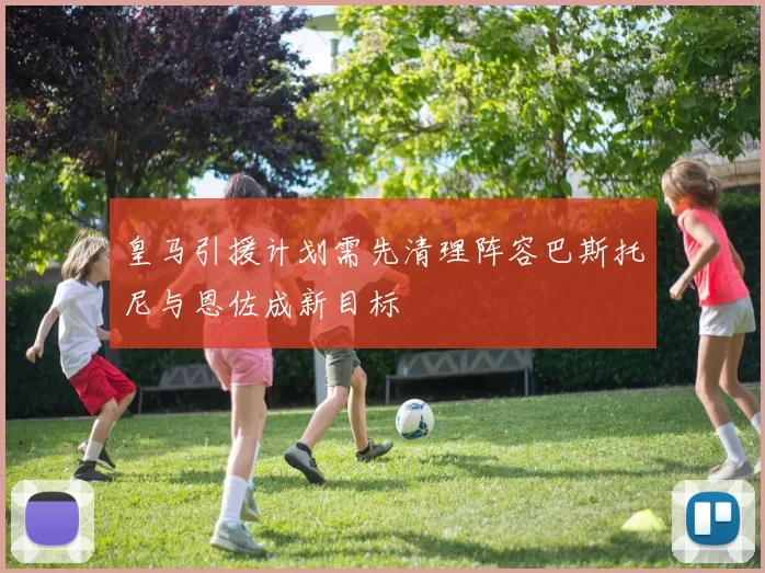 皇马引援计划需先清理阵容巴斯托尼与恩佐成新目标