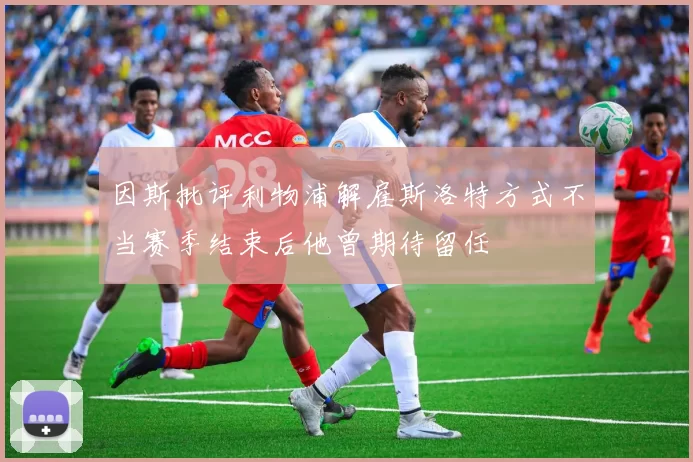 因斯批评利物浦解雇斯洛特方式不当赛季结束后他曾期待留任