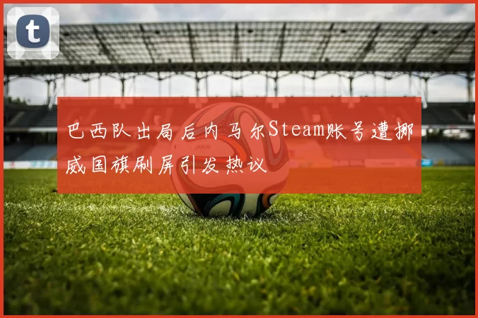 巴西队出局后内马尔Steam账号遭挪威国旗刷屏引发热议