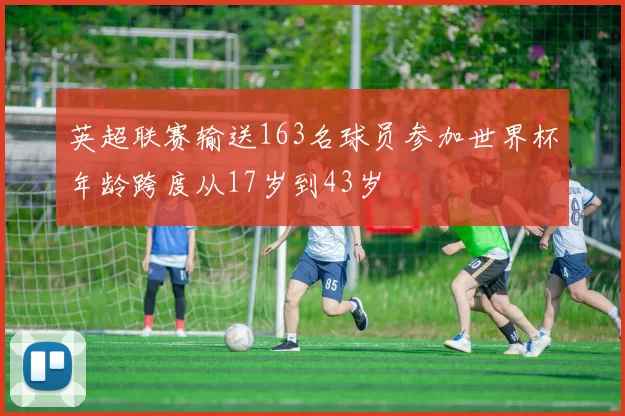 英超联赛输送163名球员参加世界杯年龄跨度从17岁到43岁