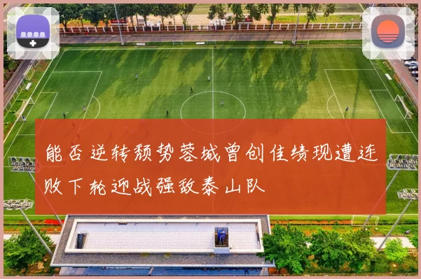 能否逆转颓势蓉城曾创佳绩现遭连败下轮迎战强敌泰山队