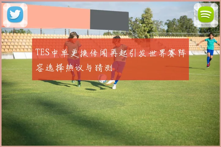 TES中单更换传闻再起引发世界赛阵容选择热议与猜测